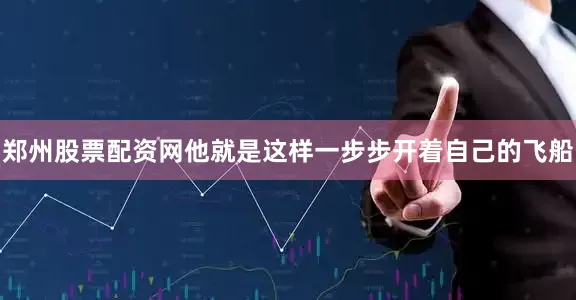 郑州股票配资网他就是这样一步步开着自己的飞船
