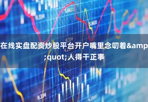 在线实盘配资炒股平台开户嘴里念叨着&quot;人得干正事