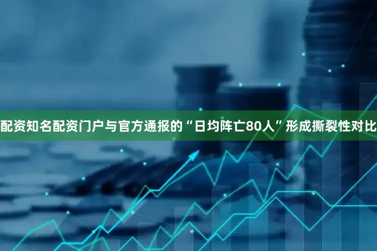 配资知名配资门户与官方通报的“日均阵亡80人”形成撕裂性对比