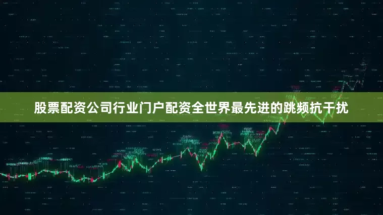 股票配资公司行业门户配资全世界最先进的跳频抗干扰
