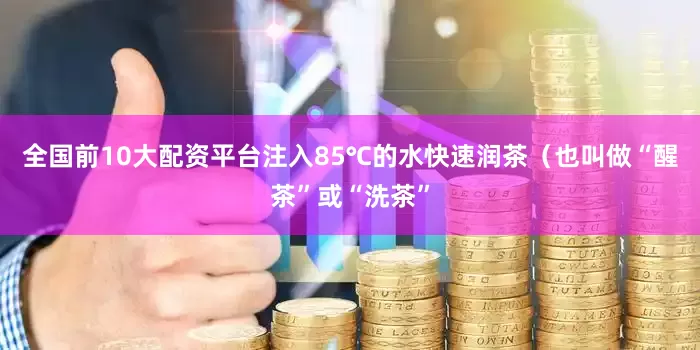 全国前10大配资平台注入85℃的水快速润茶（也叫做“醒茶”或“洗茶”