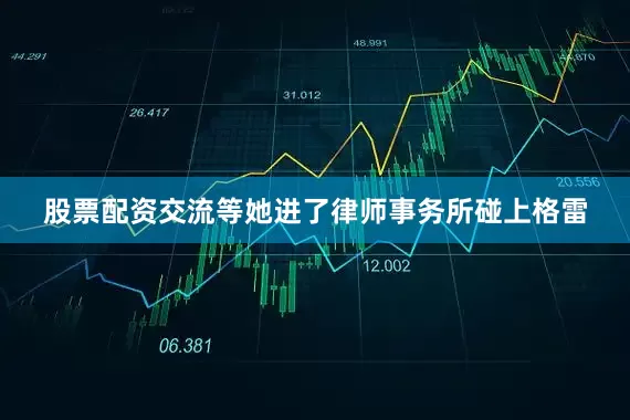 股票配资交流等她进了律师事务所碰上格雷