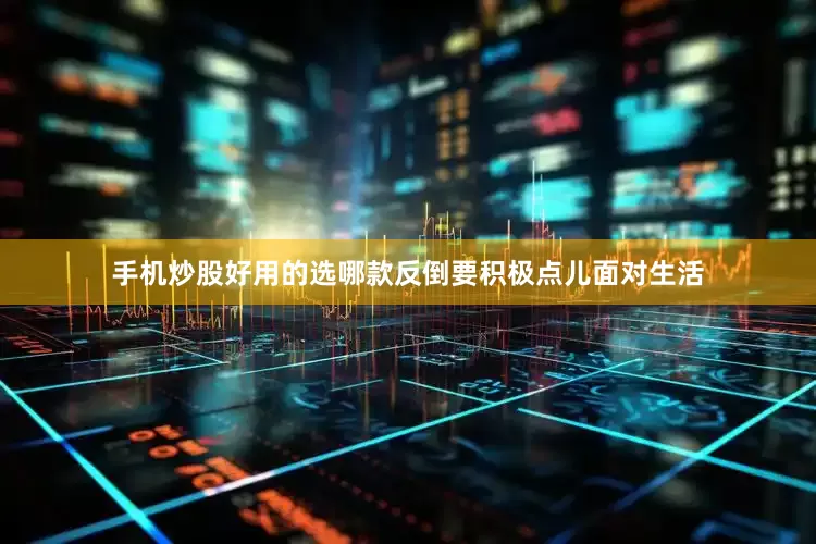 手机炒股好用的选哪款反倒要积极点儿面对生活