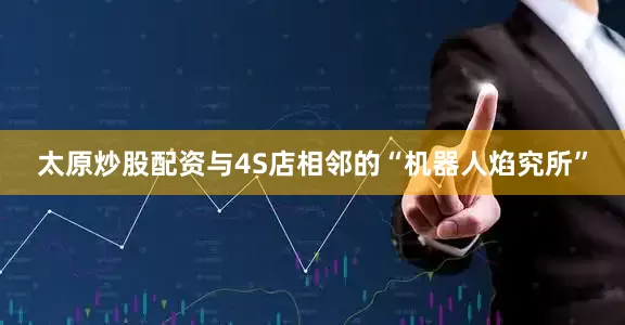 太原炒股配资　　与4S店相邻的“机器人焰究所”