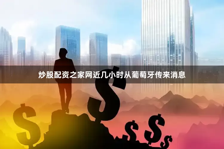 炒股配资之家网近几小时从葡萄牙传来消息