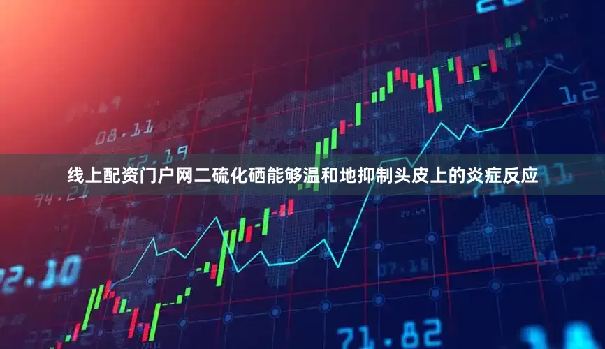 线上配资门户网二硫化硒能够温和地抑制头皮上的炎症反应