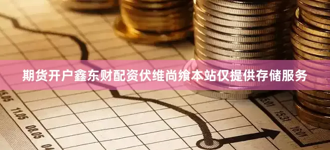 期货开户鑫东财配资伏维尚飨本站仅提供存储服务