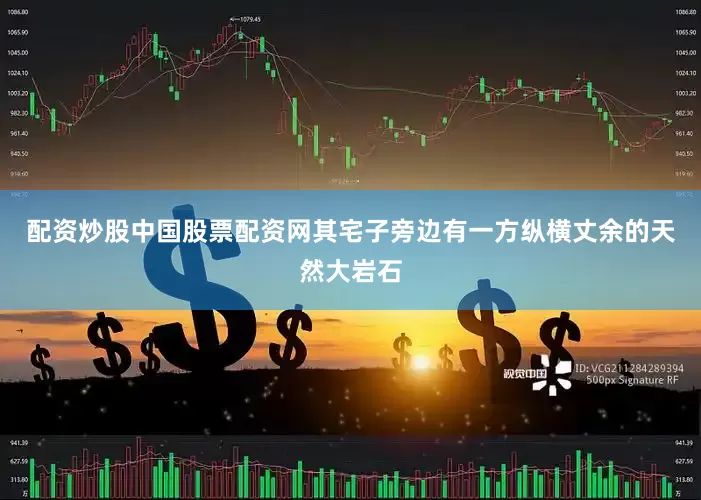配资炒股中国股票配资网其宅子旁边有一方纵横丈余的天然大岩石