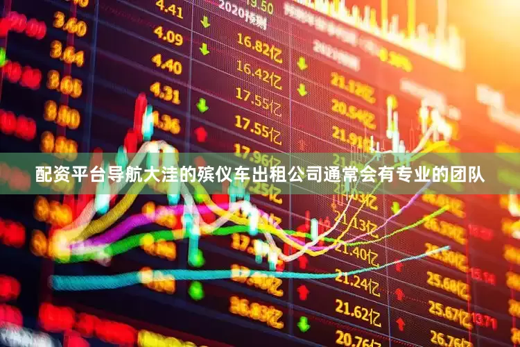 配资平台导航大洼的殡仪车出租公司通常会有专业的团队