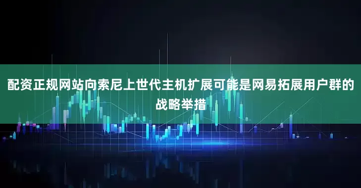 配资正规网站向索尼上世代主机扩展可能是网易拓展用户群的战略举措