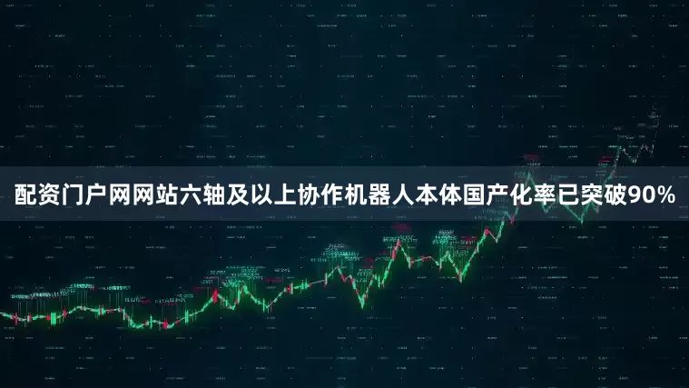 配资门户网网站六轴及以上协作机器人本体国产化率已突破90%