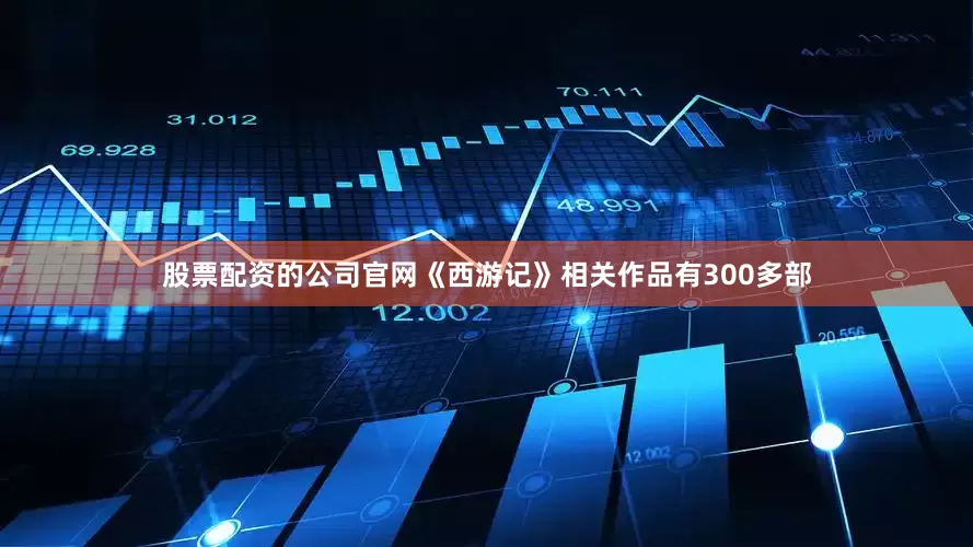 股票配资的公司官网《西游记》相关作品有300多部