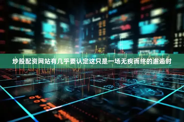 炒股配资网站有几乎要认定这只是一场无疾而终的邂逅时