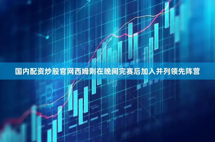 国内配资炒股官网西姆则在晚间完赛后加入并列领先阵营