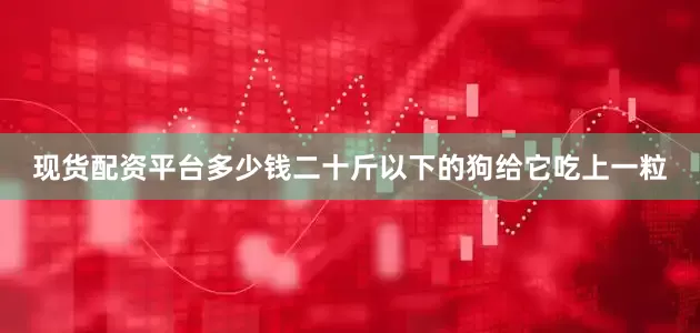 现货配资平台多少钱二十斤以下的狗给它吃上一粒