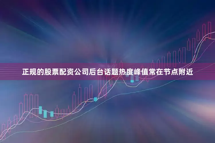 正规的股票配资公司后台话题热度峰值常在节点附近