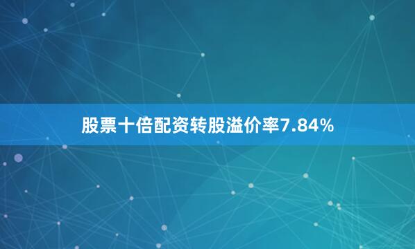 股票十倍配资转股溢价率7.84%