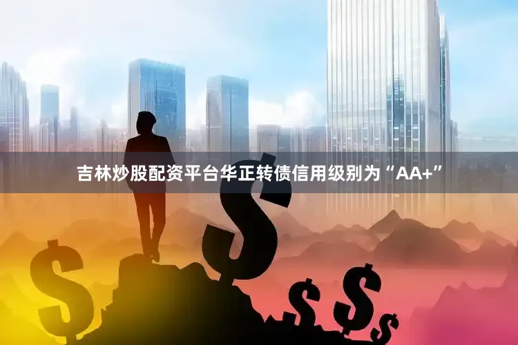 吉林炒股配资平台华正转债信用级别为“AA+”