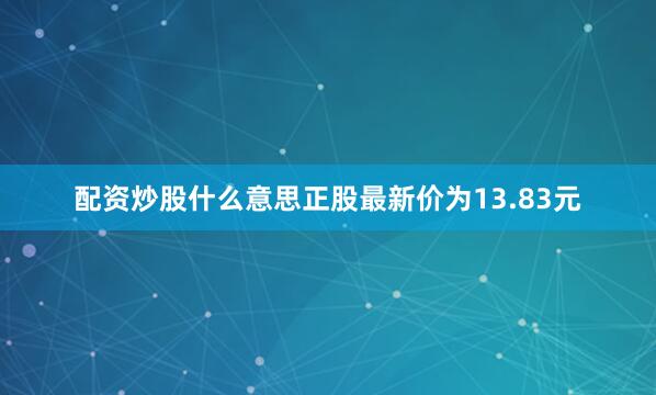 配资炒股什么意思正股最新价为13.83元