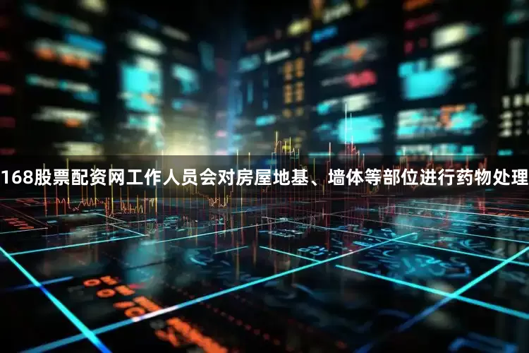 168股票配资网工作人员会对房屋地基、墙体等部位进行药物处理