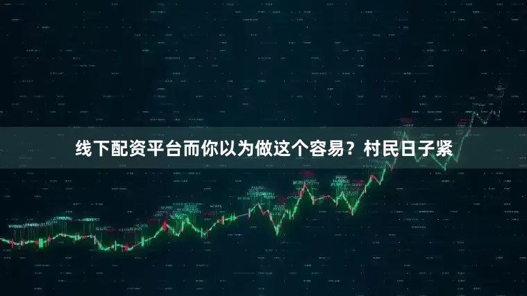 线下配资平台而你以为做这个容易？村民日子紧
