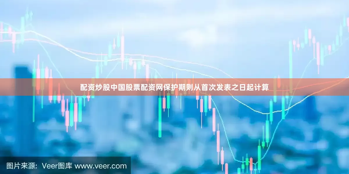 配资炒股中国股票配资网保护期则从首次发表之日起计算