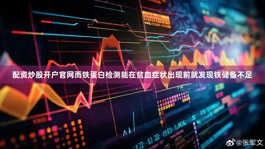 配资炒股开户官网而铁蛋白检测能在贫血症状出现前就发现铁储备不足