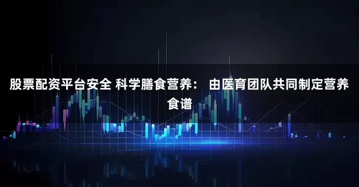 股票配资平台安全 科学膳食营养： 由医育团队共同制定营养食谱