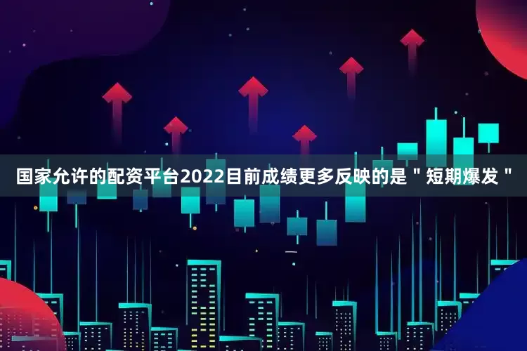 国家允许的配资平台2022目前成绩更多反映的是＂短期爆发＂