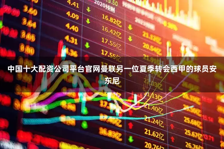 中国十大配资公司平台官网曼联另一位夏季转会西甲的球员安东尼