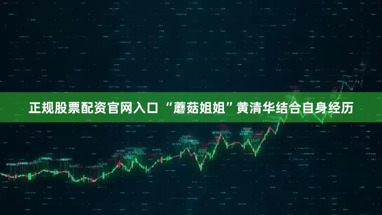 正规股票配资官网入口 “蘑菇姐姐”黄清华结合自身经历