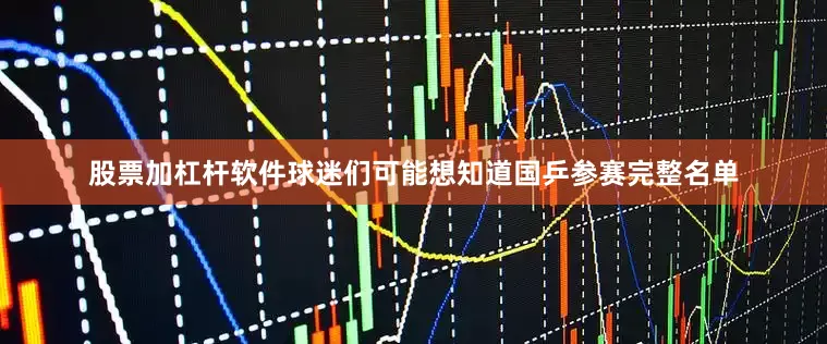 股票加杠杆软件球迷们可能想知道国乒参赛完整名单