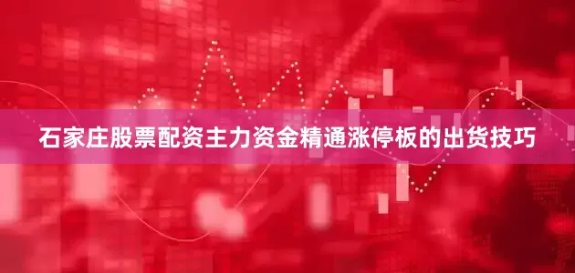 石家庄股票配资主力资金精通涨停板的出货技巧