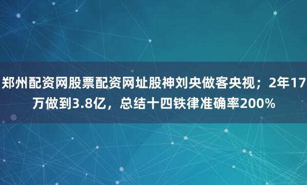 郑州配资网股票配资网址股神刘央做客央视；2年17万做到3.8亿，总结十四铁律准确率200%