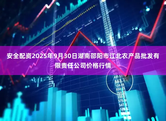 安全配资2025年9月30日湖南邵阳市江北农产品批发有限责任公司价格行情