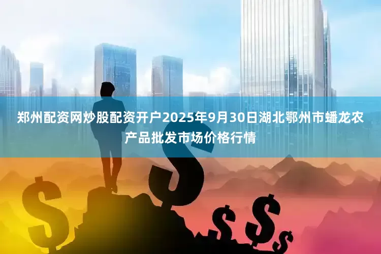 郑州配资网炒股配资开户2025年9月30日湖北鄂州市蟠龙农产品批发市场价格行情