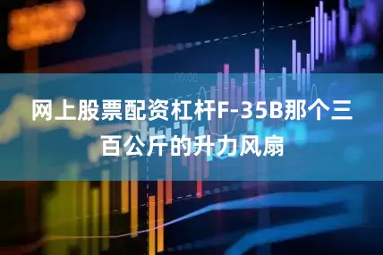 网上股票配资杠杆F-35B那个三百公斤的升力风扇