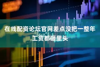 在线配资论坛官网差点没把一整年工资都砸里头