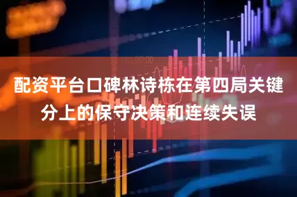 配资平台口碑林诗栋在第四局关键分上的保守决策和连续失误
