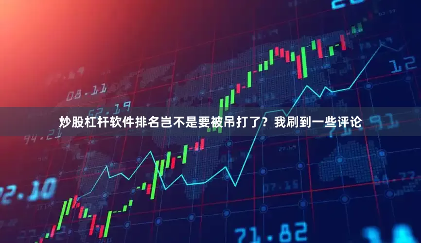 炒股杠杆软件排名岂不是要被吊打了？我刷到一些评论